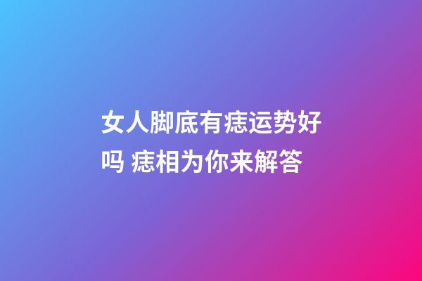 女人脚底有痣运势好吗 痣相为你来解答